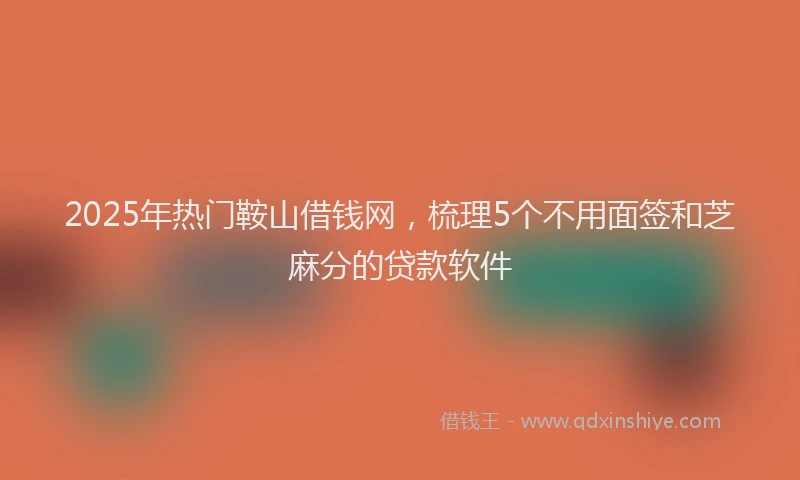2025年热门鞍山借钱网，梳理5个不用面签和芝麻分的贷款软件