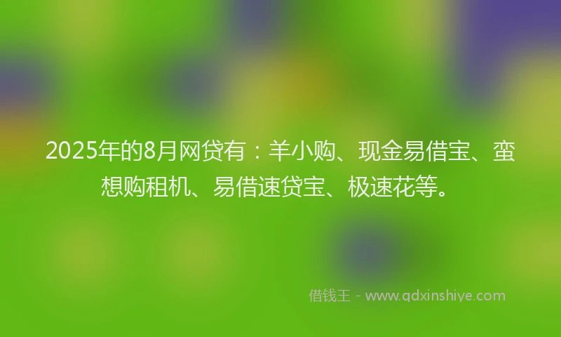 2025年的8月网贷有：羊小购、现金易借宝、蛮想购租机、易借速贷宝、极速花等。