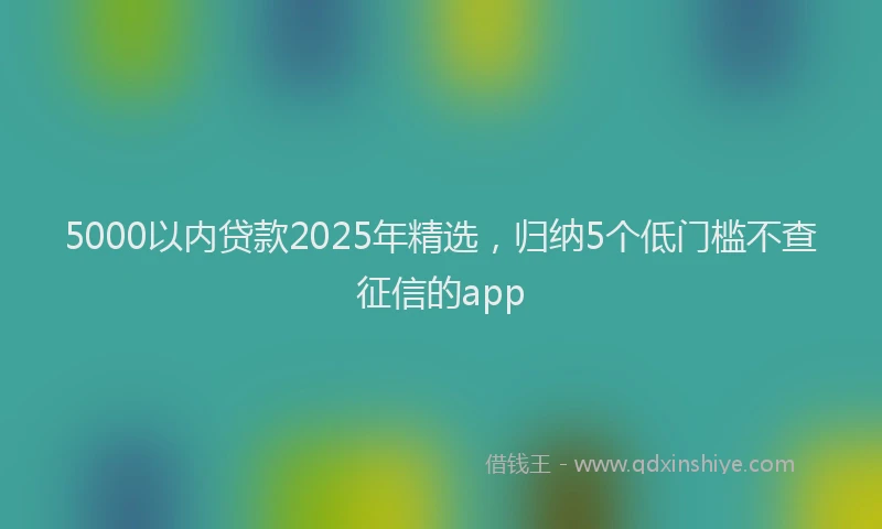 5000以内贷款2025年精选，归纳5个低门槛不查征信的app