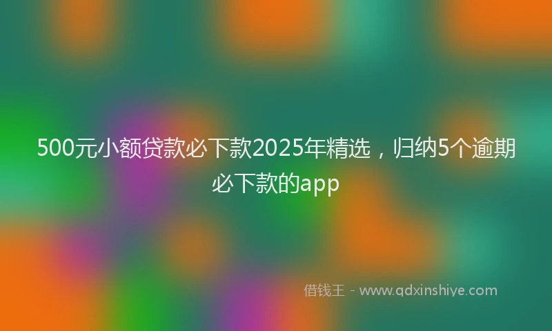 500元小额贷款必下款2025年精选，归纳5个逾期必下款的app