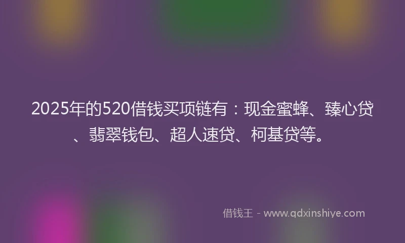 2025年的520借钱买项链有：现金蜜蜂、臻心贷、翡翠钱包、超人速贷、柯基贷等。