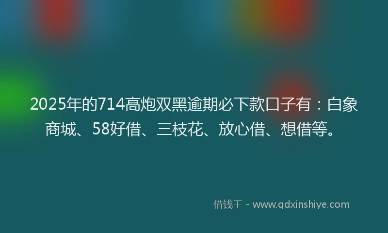 2025年的714高炮双黑逾期必下款口子有：白象商城、58好借、三枝花、放心借、想借等。