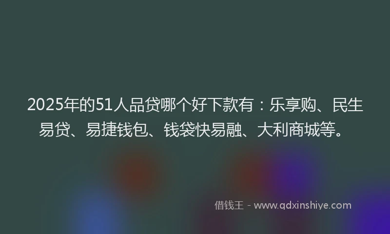 2025年的51人品贷哪个好下款有：乐享购、民生易贷、易捷钱包、钱袋快易融、大利商城等。