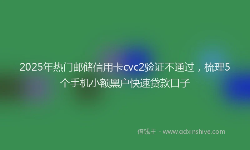 2025年热门邮储信用卡cvc2验证不通过，梳理5个手机小额黑户快速贷款口子