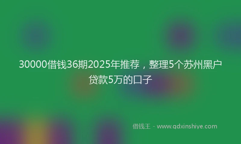 30000借钱36期2025年推荐，整理5个苏州黑户贷款5万的口子