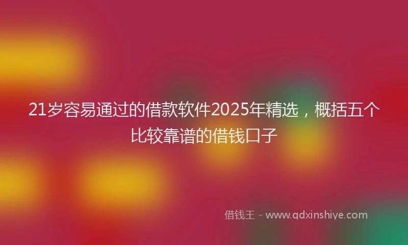 21岁容易通过的借款软件2025年精选，概括五个比较靠谱的借钱口子