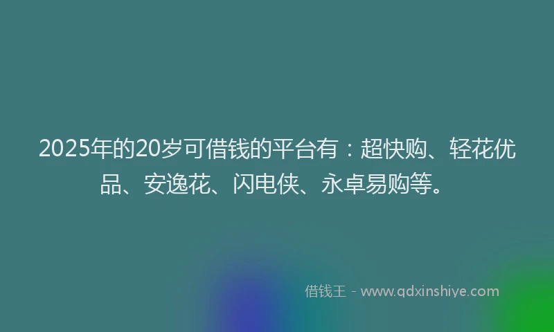 2025年的20岁可借钱的平台有：超快购、轻花优品、安逸花、闪电侠、永卓易购等。