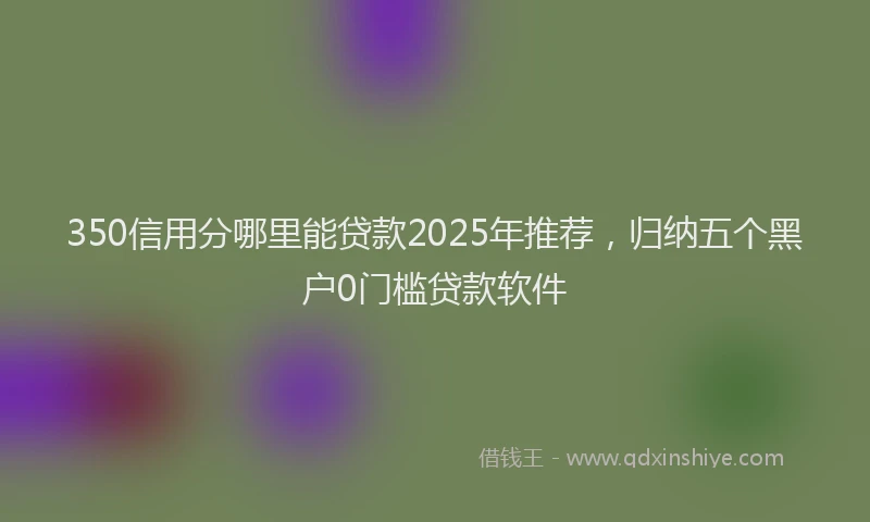 350信用分哪里能贷款2025年推荐，归纳五个黑户0门槛贷款软件