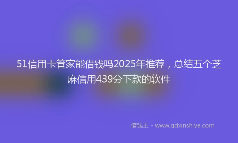 51信用卡管家能借钱吗2025年推荐，总结五个芝麻信用439分下款的软件