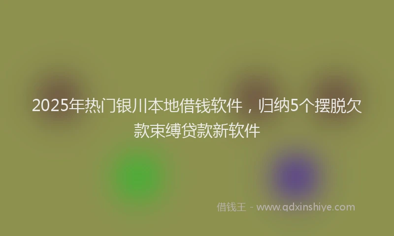2025年热门银川本地借钱软件，归纳5个摆脱欠款束缚贷款新软件
