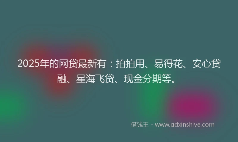 2025年的网贷最新有：拍拍用、易得花、安心贷融、星海飞贷、现金分期等。