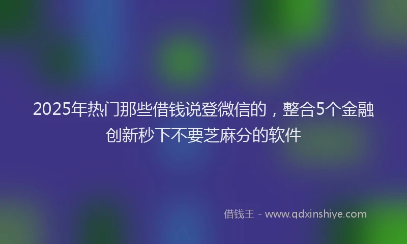 2025年热门那些借钱说登微信的，整合5个金融创新秒下不要芝麻分的软件
