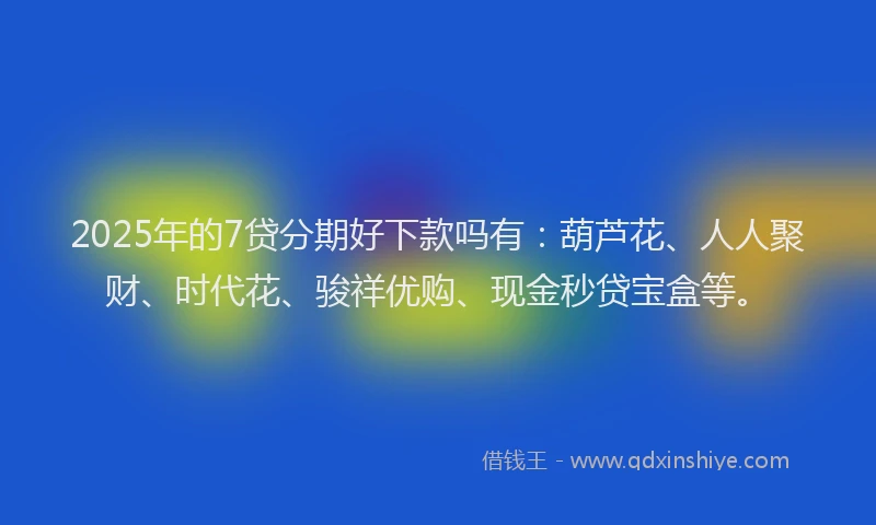 2025年的7贷分期好下款吗有：葫芦花、人人聚财、时代花、骏祥优购、现金秒贷宝盒等。