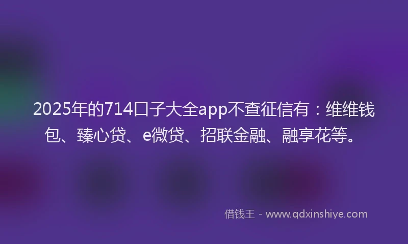 2025年的714口子大全app不查征信有：维维钱包、臻心贷、e微贷、招联金融、融享花等。
