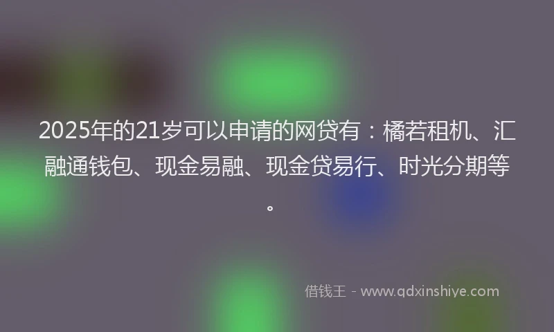 2025年的21岁可以申请的网贷有：橘若租机、汇融通钱包、现金易融、现金贷易行、时光分期等。
