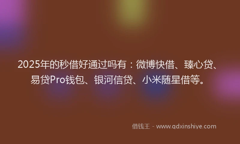 2025年的秒借好通过吗有：微博快借、臻心贷、易贷Pro钱包、银河信贷、小米随星借等。