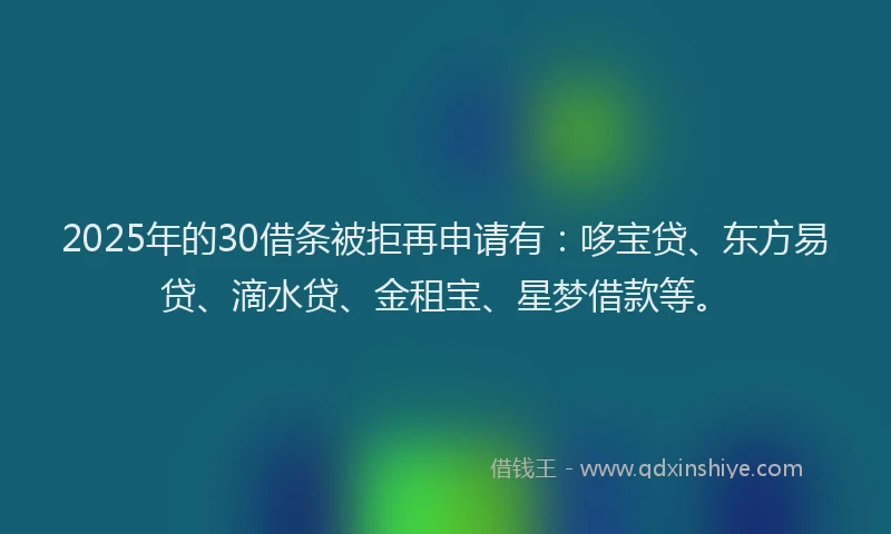 2025年的30借条被拒再申请有:哆宝贷、东方易贷、滴水贷、金租宝、星梦借款等。