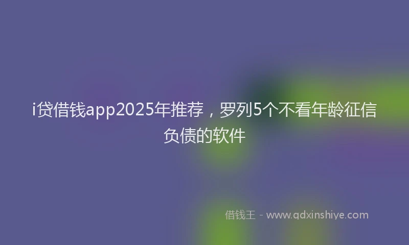 i贷借钱app2025年推荐，罗列5个不看年龄征信负债的软件