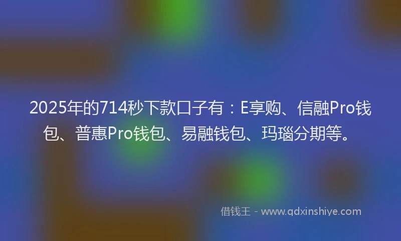 2025年的714秒下款口子有：E享购、信融Pro钱包、普惠Pro钱包、易融钱包、玛瑙分期等。