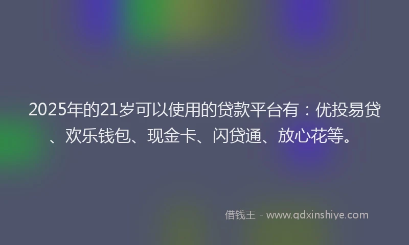 2025年的21岁可以使用的贷款平台有：优投易贷、欢乐钱包、现金卡、闪贷通、放心花等。