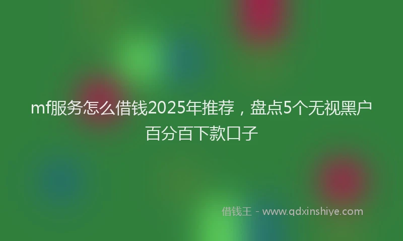 mf服务怎么借钱2025年推荐,盘点5个无视黑户百分百下款口子