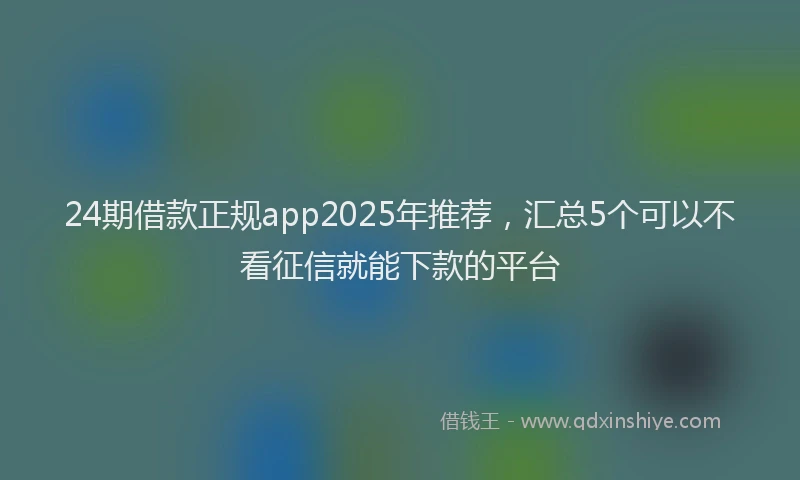 24期借款正规app2025年推荐，汇总5个可以不看征信就能下款的平台