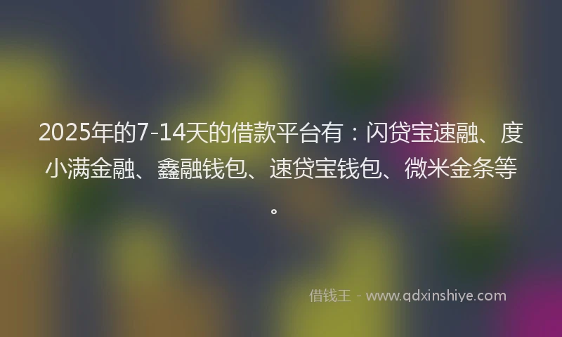 2025年的7-14天的借款平台有：闪贷宝速融、度小满金融、鑫融钱包、速贷宝钱包、微米金条等。