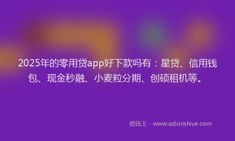 2025年的零用贷app好下款吗有：星贷、信用钱包、现金秒融、小麦粒分期、创硕租机等。
