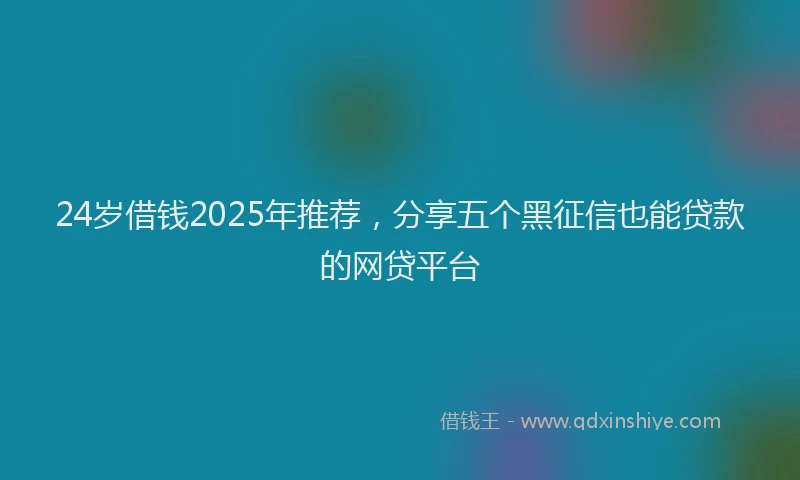 24岁借钱2025年推荐，分享五个黑征信也能贷款的网贷平台