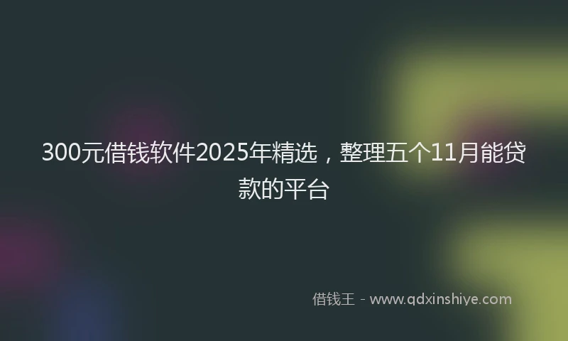 300元借钱软件2025年精选，整理五个11月能贷款的平台