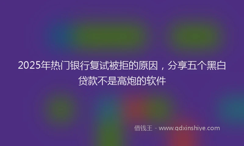 2025年热门银行复试被拒的原因，分享五个黑白贷款不是高炮的软件