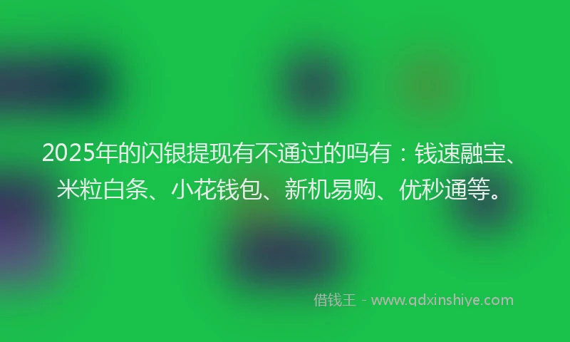 2025年的闪银提现有不通过的吗有:钱速融宝、米粒白条、小花钱包、新机易购、优秒通等。