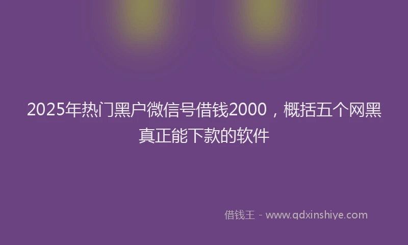 2025年热门黑户微信号借钱2000，概括五个网黑真正能下款的软件