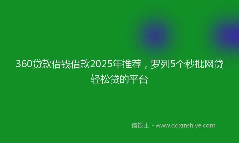 360贷款借钱借款2025年推荐，罗列5个秒批网贷轻松贷的平台