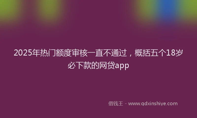 2025年热门额度审核一直不通过，概括五个18岁必下款的网贷app