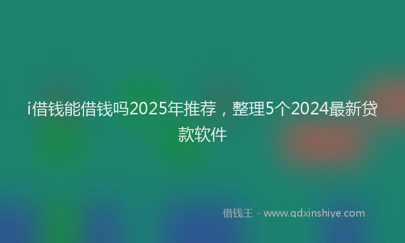 i借钱能借钱吗2025年推荐，整理5个2024最新贷款软件