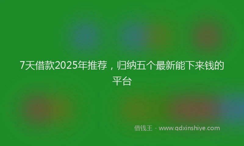7天借款2025年推荐，归纳五个最新能下来钱的平台