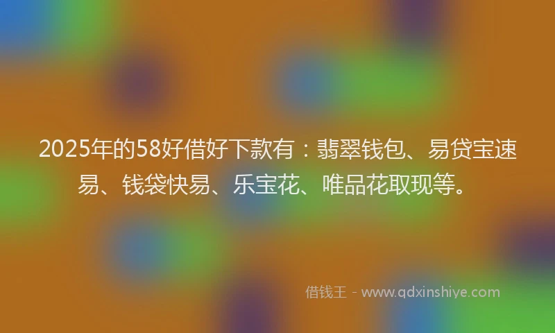 2025年的58好借好下款有：翡翠钱包、易贷宝速易、钱袋快易、乐宝花、唯品花取现等。