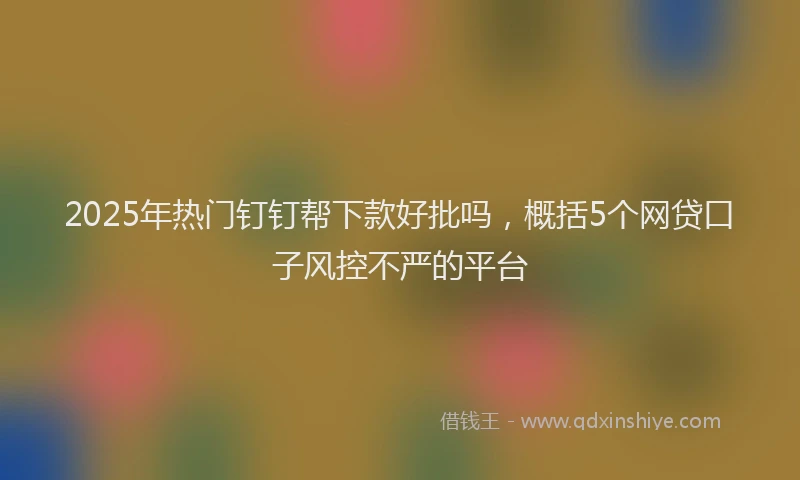 2025年热门钉钉帮下款好批吗，概括5个网贷口子风控不严的平台