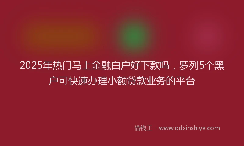 2025年热门马上金融白户好下款吗，罗列5个黑户可快速办理小额贷款业务的平台