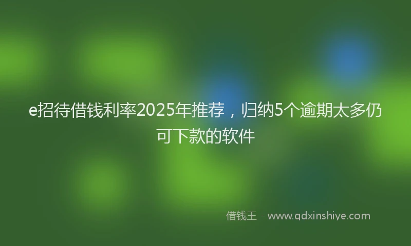 e招待借钱利率2025年推荐，归纳5个逾期太多仍可下款的软件