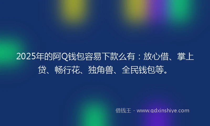 2025年的阿Q钱包容易下款么有：放心借、掌上贷、畅行花、独角兽、全民钱包等。