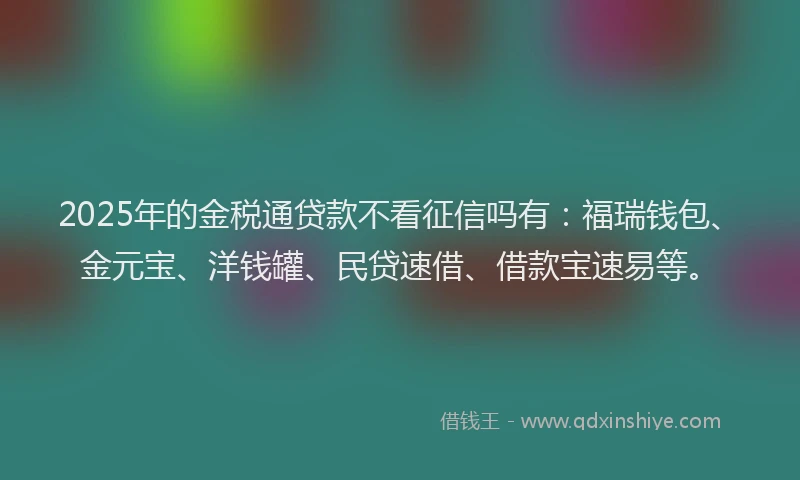 2025年的金税通贷款不看征信吗有：福瑞钱包、金元宝、洋钱罐、民贷速借、借款宝速易等。