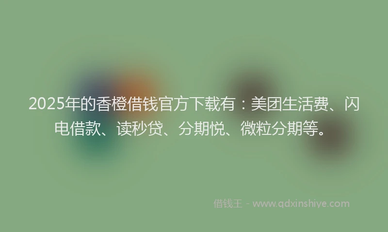 2025年的香橙借钱官方下载有：美团生活费、闪电借款、读秒贷、分期悦、微粒分期等。