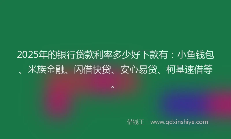 2025年的银行贷款利率多少好下款有：小鱼钱包、米族金融、闪借快贷、安心易贷、柯基速借等。