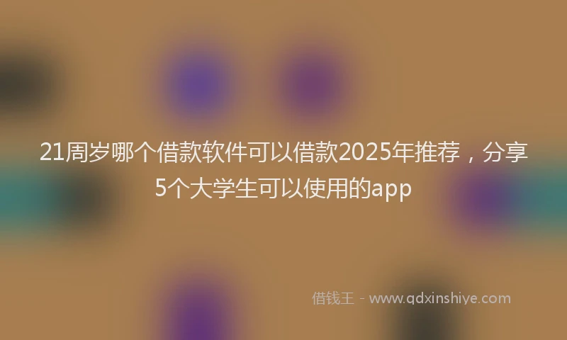 21周岁哪个借款软件可以借款2025年推荐，分享5个大学生可以使用的app
