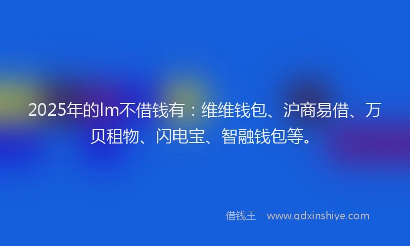 2025年的lm不借钱有：维维钱包、沪商易借、万贝租物、闪电宝、智融钱包等。
