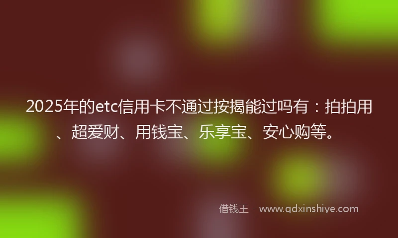 2025年的etc信用卡不通过按揭能过吗有：拍拍用、超爱财、用钱宝、乐享宝、安心购等。
