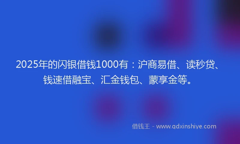 2025年的闪银借钱1000有:沪商易借、读秒贷、钱速借融宝、汇金钱包、蒙享金等。