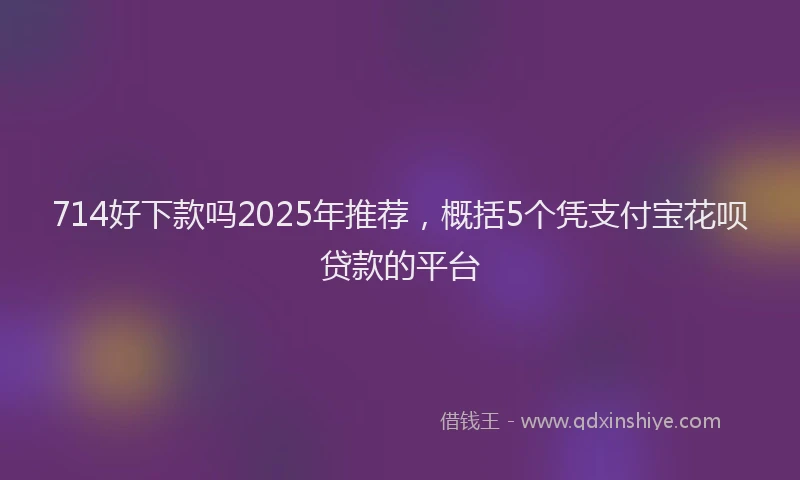 714好下款吗2025年推荐，概括5个凭支付宝花呗贷款的平台